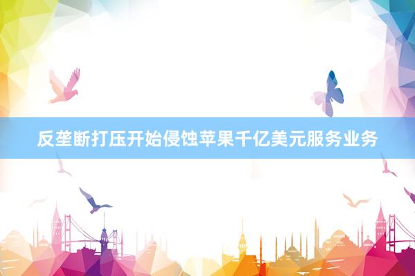 反垄断打压开始侵蚀苹果千亿美元服务业务
