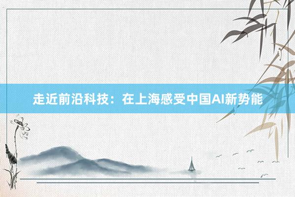 走近前沿科技：在上海感受中国AI新势能