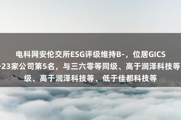 电科网安伦交所ESG评级维持B-，位居GICS三级信息技术服务23家公司第5名，与三六零等同级、高于润泽科技等、低于佳都科技等