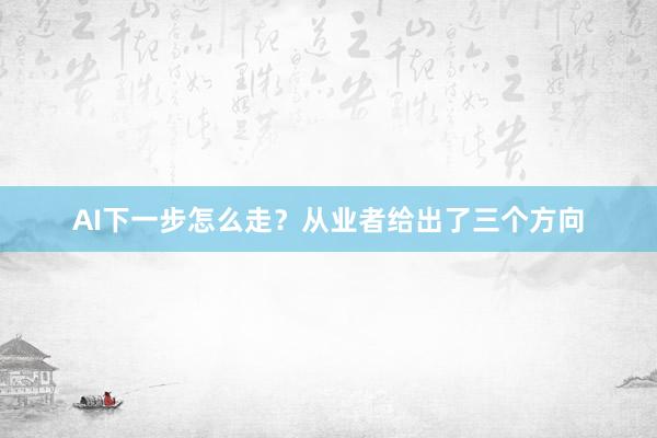 AI下一步怎么走？从业者给出了三个方向