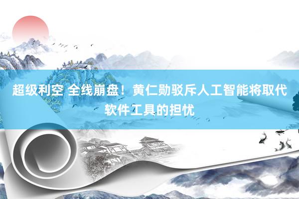 超级利空 全线崩盘！黄仁勋驳斥人工智能将取代软件工具的担忧