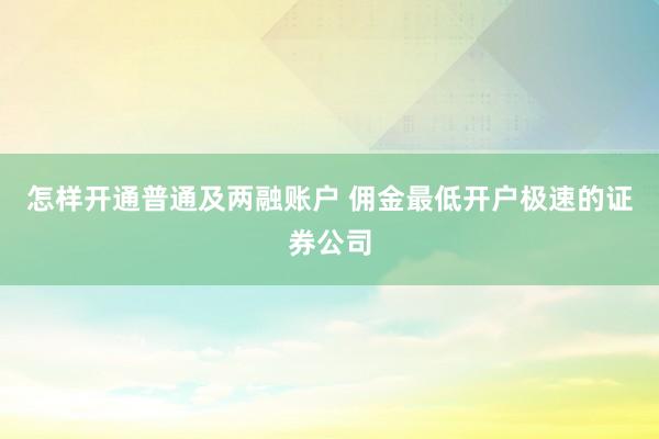 怎样开通普通及两融账户 佣金最低开户极速的证券公司