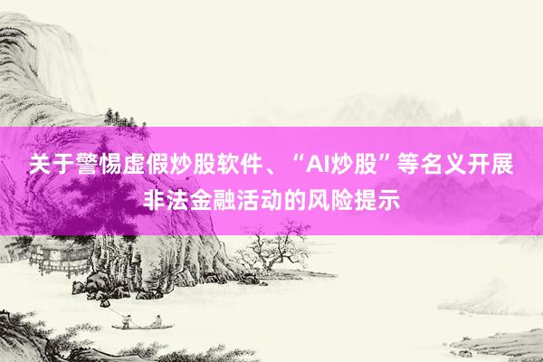 关于警惕虚假炒股软件、“AI炒股”等名义开展非法金融活动的风险提示