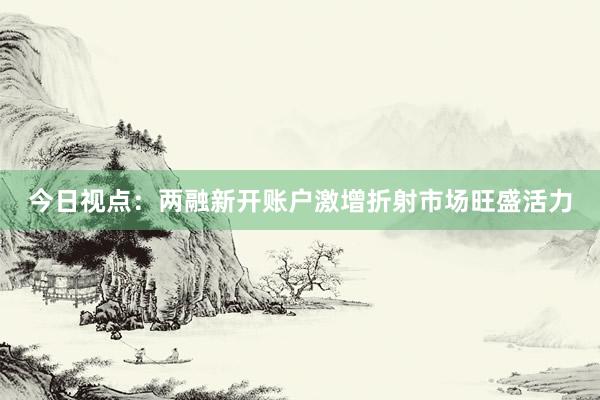 今日视点：两融新开账户激增折射市场旺盛活力