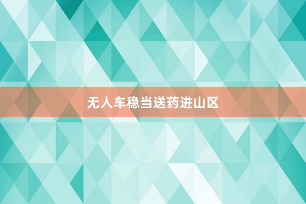 无人车稳当送药进山区