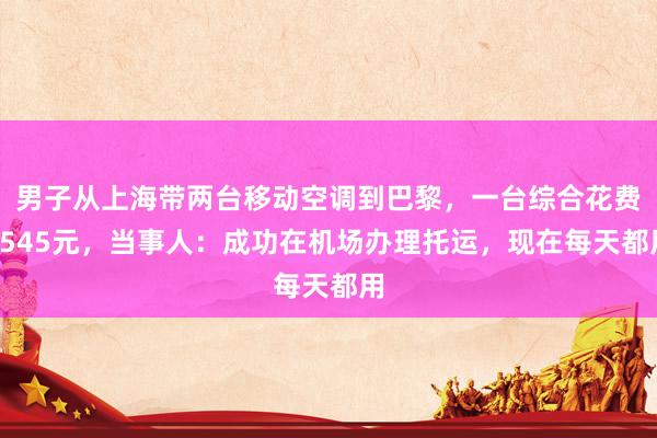 男子从上海带两台移动空调到巴黎，一台综合花费1545元，当事人：成功在机场办理托运，现在每天都用