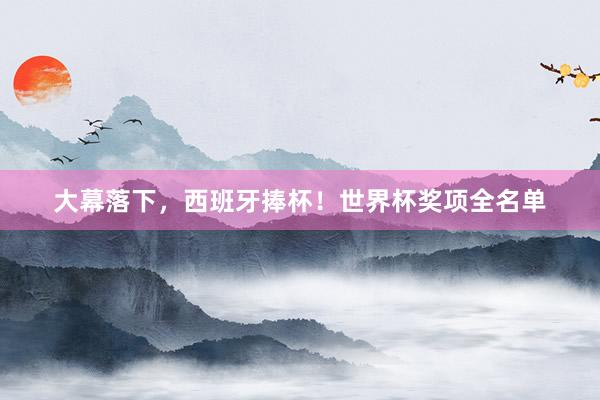 大幕落下，西班牙捧杯！世界杯奖项全名单