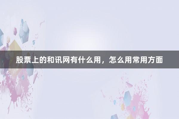 股票上的和讯网有什么用，怎么用常用方面