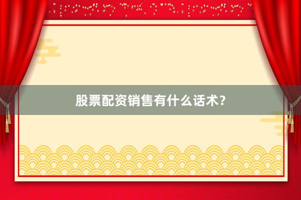 股票配资销售有什么话术？