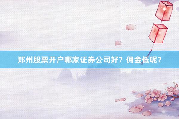 郑州股票开户哪家证券公司好？佣金低呢？