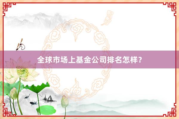 全球市场上基金公司排名怎样？