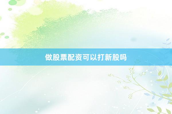 做股票配资可以打新股吗