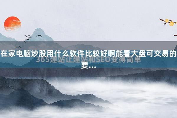 在家电脑炒股用什么软件比较好啊能看大盘可交易的要...