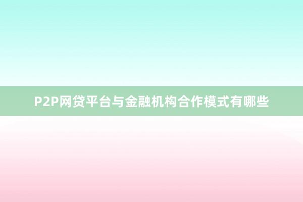 P2P网贷平台与金融机构合作模式有哪些