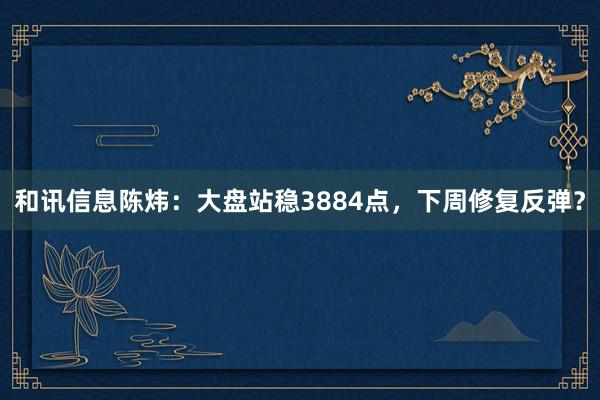 和讯信息陈炜：大盘站稳3884点，下周修复反弹？