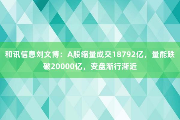 和讯信息刘文博：A股缩量成交18792亿，量能跌破20000亿，变盘渐行渐近