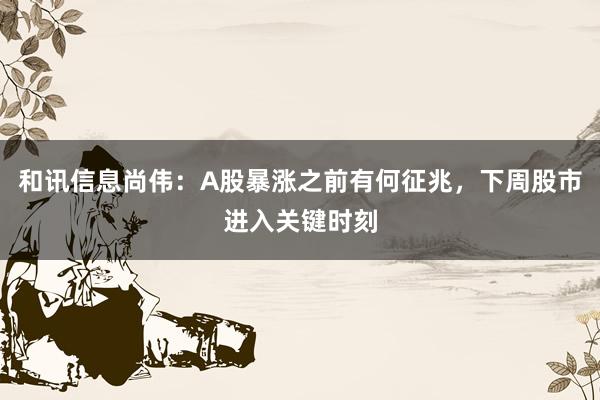和讯信息尚伟：A股暴涨之前有何征兆，下周股市进入关键时刻