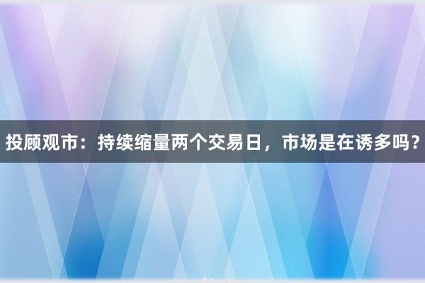 投顾观市：持续缩量两个交易日，市场是在诱多吗？