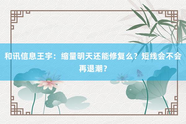 和讯信息王宇：缩量明天还能修复么？短线会不会再退潮？