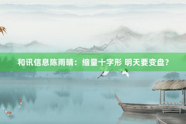 和讯信息陈雨晴：缩量十字形 明天要变盘？