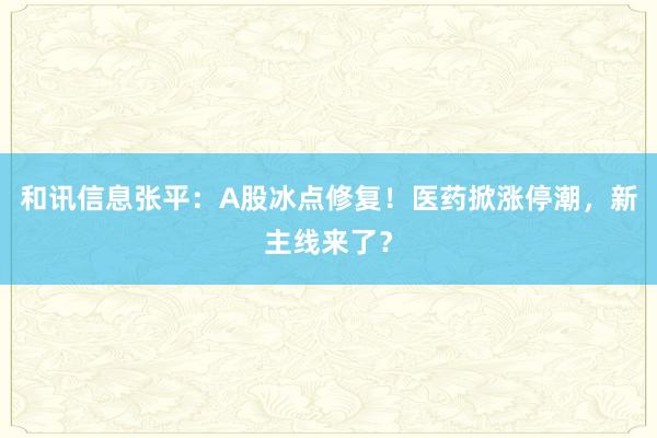 和讯信息张平：A股冰点修复！医药掀涨停潮，新主线来了？