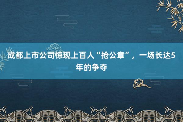 成都上市公司惊现上百人“抢公章”，一场长达5年的争夺