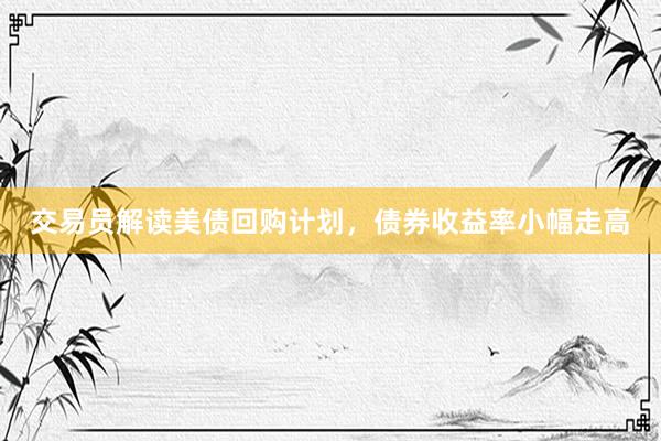 交易员解读美债回购计划，债券收益率小幅走高