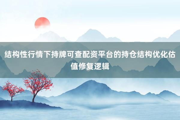 结构性行情下持牌可查配资平台的持仓结构优化估值修复逻辑