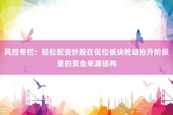 风控专栏：轻松配资炒股在低位板块轮动抬升阶段里的资金来源结构