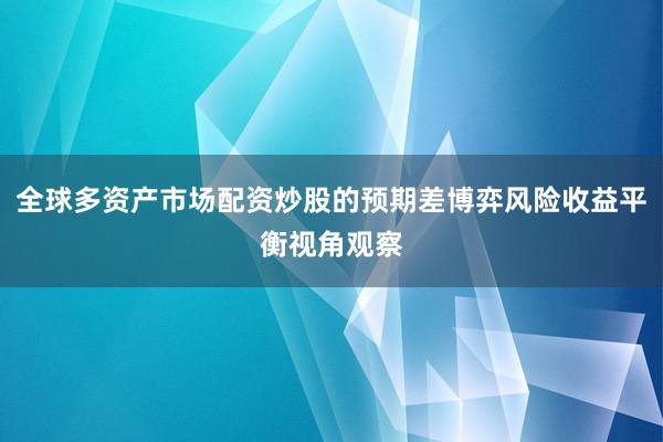 全球多资产市场配资炒股的预期差博弈风险收益平衡视角观察