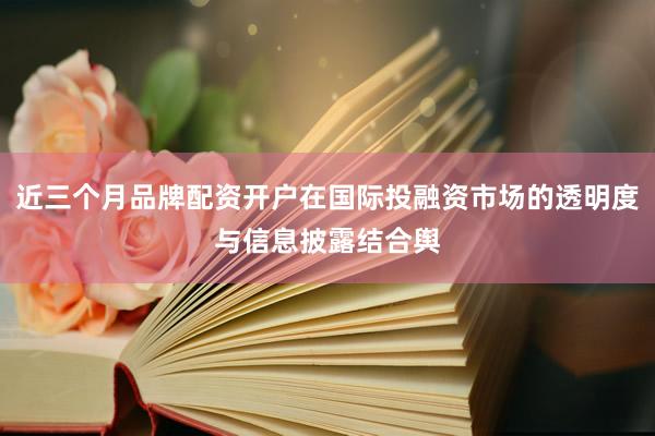 近三个月品牌配资开户在国际投融资市场的透明度与信息披露结合舆