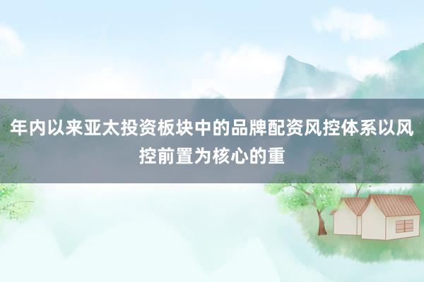 年内以来亚太投资板块中的品牌配资风控体系以风控前置为核心的重