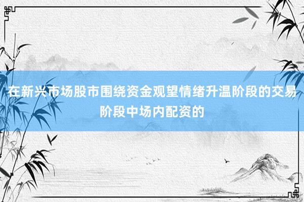 在新兴市场股市围绕资金观望情绪升温阶段的交易阶段中场内配资的