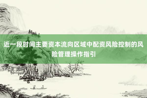 近一段时间主要资本流向区域中配资风险控制的风险管理操作指引