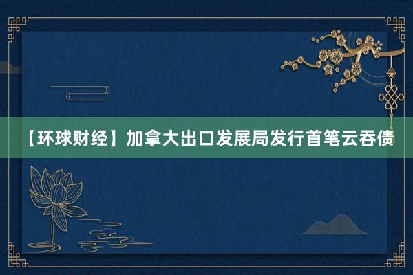 【环球财经】加拿大出口发展局发行首笔云吞债