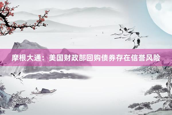 摩根大通：美国财政部回购债券存在信誉风险