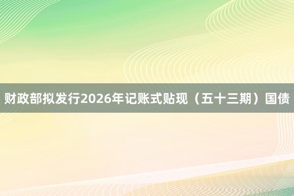 财政部拟发行2026年记账式贴现（五十三期）国债