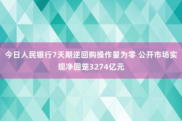 今日人民银行7天期逆回购操作量为零 公开市场实现净回笼3274亿元