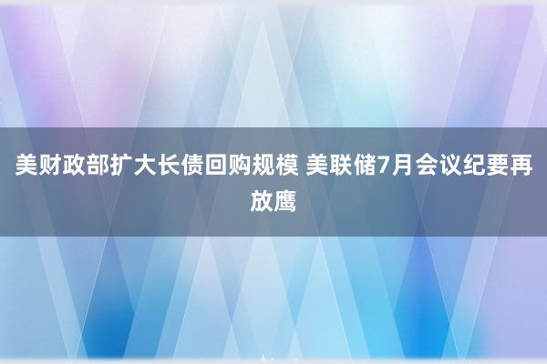 美财政部扩大长债回购规模 美联储7月会议纪要再放鹰