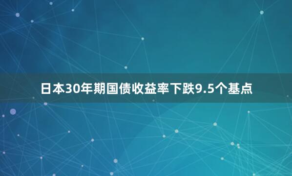 日本30年期国债收益率下跌9.5个基点