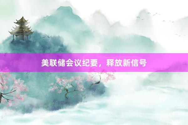 美联储会议纪要，释放新信号