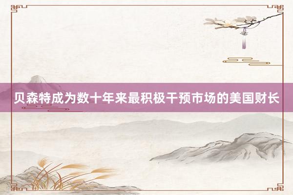 贝森特成为数十年来最积极干预市场的美国财长