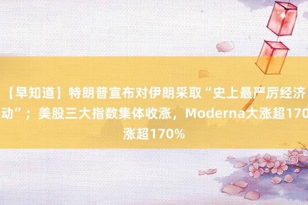 【早知道】特朗普宣布对伊朗采取“史上最严厉经济行动”；美股三大指数集体收涨，Moderna大涨超170%