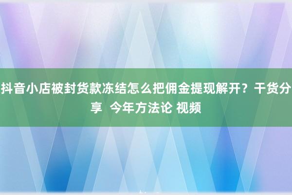 抖音小店被封货款冻结怎么把佣金提现解开？干货分享  今年方法论 视频