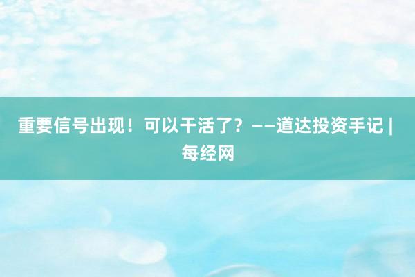 重要信号出现！可以干活了？——道达投资手记 | 每经网