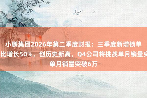 小鹏集团2026年第二季度财报：三季度新增锁单数量环比增长50%，创历史新高，Q4公司将挑战单月销量突破6万