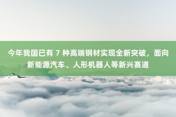 今年我国已有 7 种高端钢材实现全新突破，面向新能源汽车、人形机器人等新兴赛道