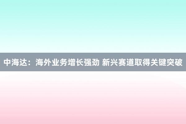 中海达：海外业务增长强劲 新兴赛道取得关键突破