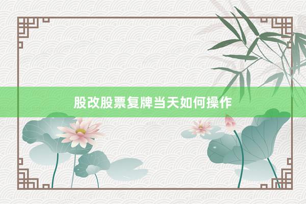 股改股票复牌当天如何操作