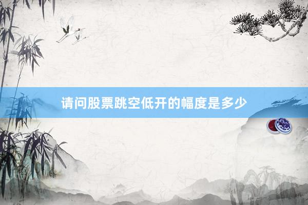 请问股票跳空低开的幅度是多少